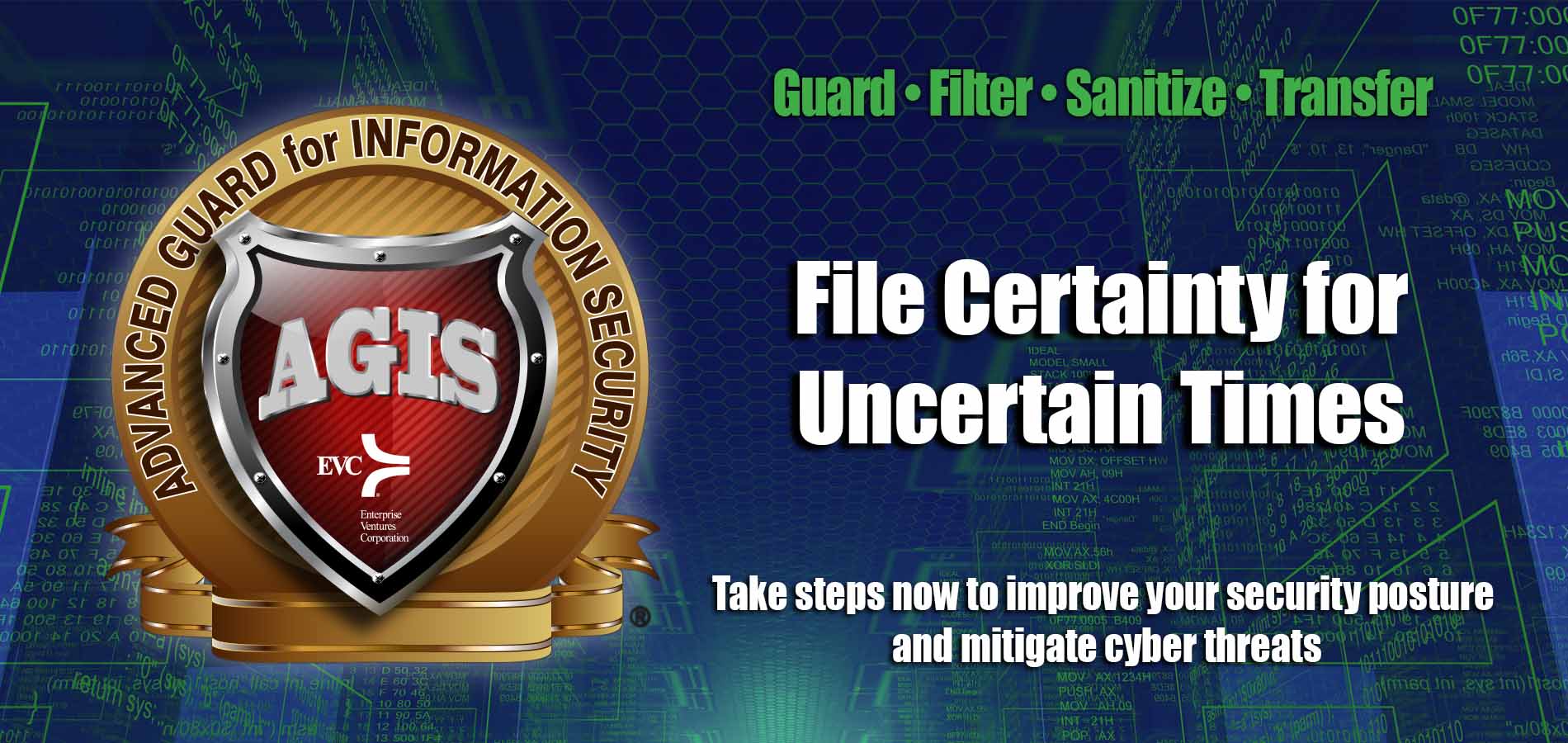 File Certainty for Uncertain Times. Take steps now to improve your security posture and mitigate cyber threats. Guard, Filter, Sanitize, Transfer. Advanced Guard for Information Security AGIS logo